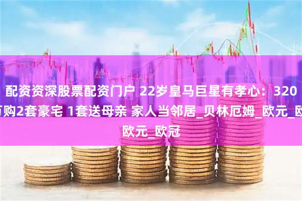 配资资深股票配资门户 22岁皇马巨星有孝心：3200万购2套豪宅 1套送母亲 家人当邻居_贝林厄姆_欧元_欧冠