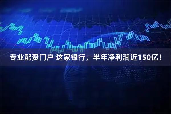 专业配资门户 这家银行，半年净利润近150亿！