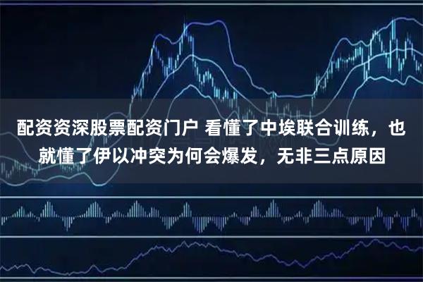 配资资深股票配资门户 看懂了中埃联合训练，也就懂了伊以冲突为何会爆发，无非三点原因
