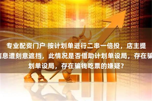 专业配资门户 按计划单进行二串一倍投，店主提供的彩票关键信息遭刻意遮挡，此情况是否借助计划单设局，存在骗钱吃票的嫌疑？