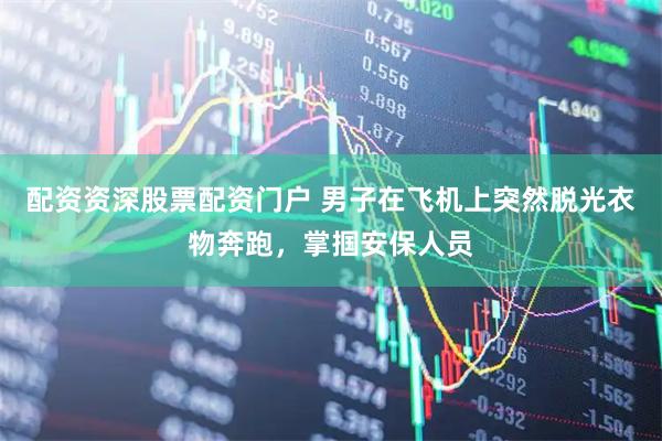 配资资深股票配资门户 男子在飞机上突然脱光衣物奔跑，掌掴安保人员