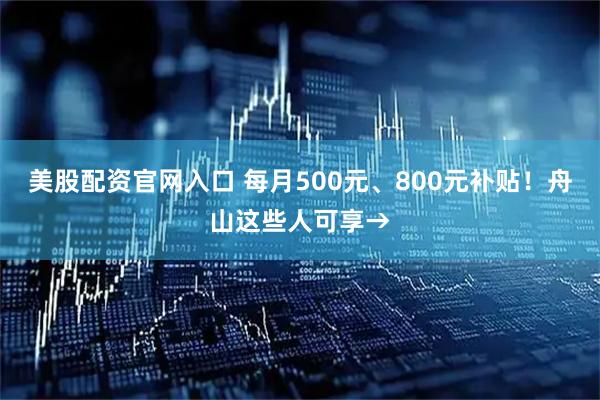 美股配资官网入口 每月500元、800元补贴！舟山这些人可享→