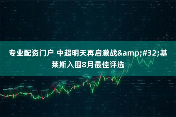 专业配资门户 中超明天再启激战&#32;基莱斯入围8月最佳评选