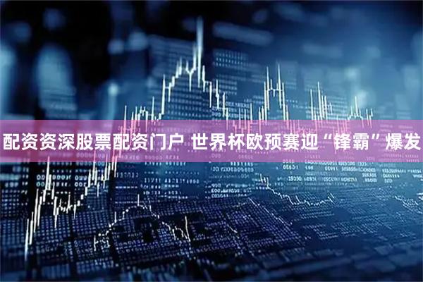 配资资深股票配资门户 世界杯欧预赛迎“锋霸”爆发