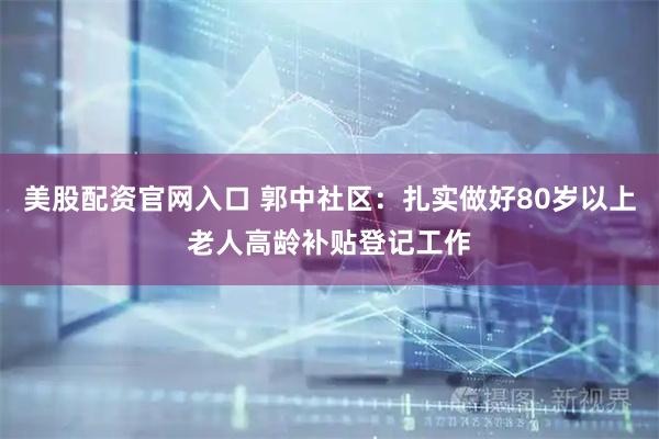 美股配资官网入口 郭中社区：扎实做好80岁以上老人高龄补贴登记工作