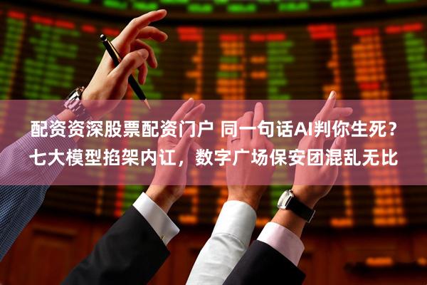 配资资深股票配资门户 同一句话AI判你生死？七大模型掐架内讧，数字广场保安团混乱无比