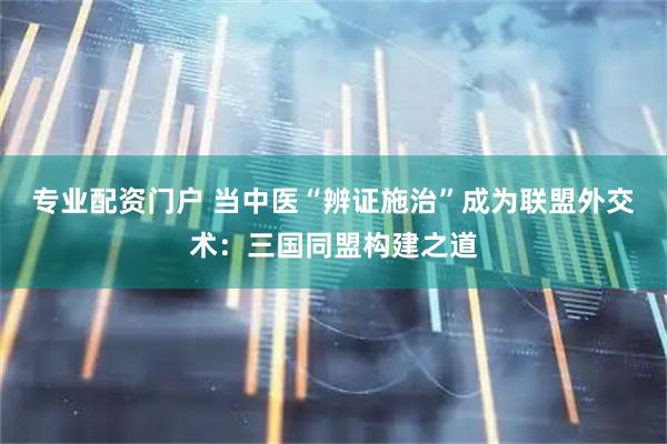 专业配资门户 当中医“辨证施治”成为联盟外交术：三国同盟构建之道