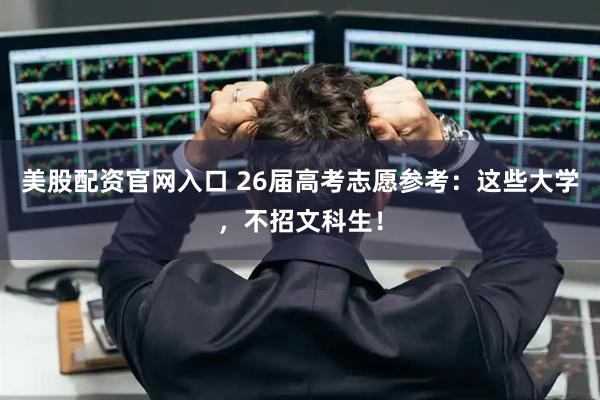 美股配资官网入口 26届高考志愿参考：这些大学，不招文科生！