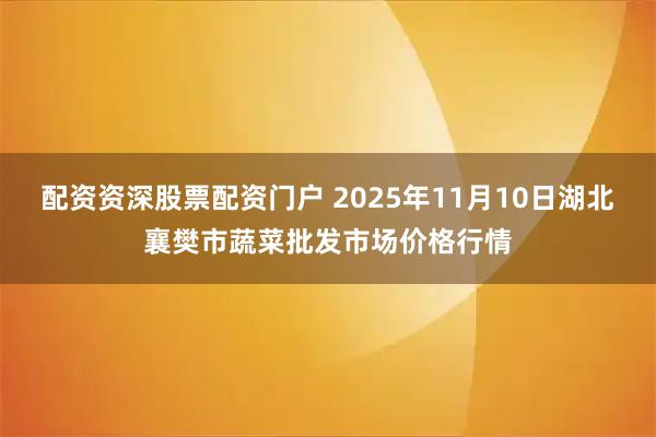 配资资深股票配资门户 2025年11月10日湖北襄樊市蔬菜批发市场价格行情