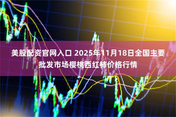 美股配资官网入口 2025年11月18日全国主要批发市场樱桃西红柿价格行情