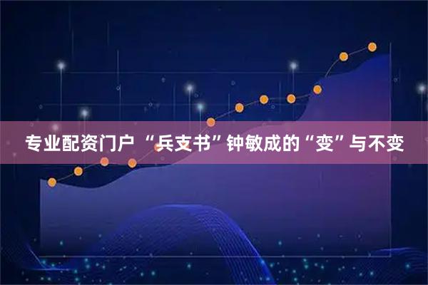 专业配资门户 “兵支书”钟敏成的“变”与不变