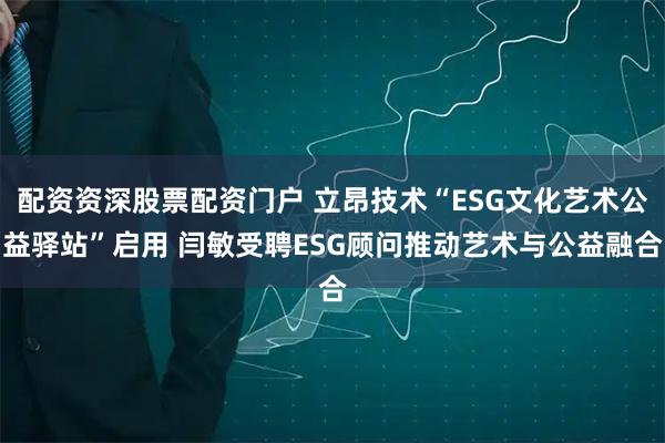 配资资深股票配资门户 立昂技术“ESG文化艺术公益驿站”启用 闫敏受聘ESG顾问推动艺术与公益融合